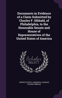 Produktbild: Documents in Evidence of a Claim Submitted by Charles F. Sibbald, of Philadelphia, to the Honorable Senate and House of Representatives of the United