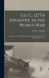 Produktbild: Co. C, 127Th Infantry, in the World War: A Story of the 32Nd Division and a Complete History of the Part Taken by Co. C