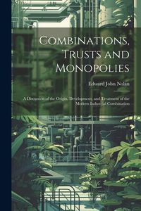 Produktbild: Combinations, Trusts and Monopolies; a Discussion of the Origin, Development, and Treatment of the Modern Industrial Combination