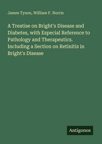 Produktbild: A Treatise on Bright's Disease and Diabetes, with Especial Reference to Pathology and Therapeutics. Including a Section on Retinitis in Bright's Disea
