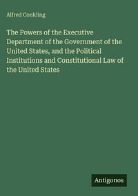 Produktbild: The Powers of the Executive Department of the Government of the United States, and the Political Institutions and Constitutional Law of the United Sta