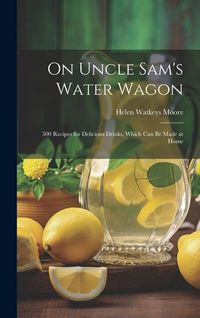 Produktbild: On Uncle Sam's Water Wagon; 500 Recipes for Delicious Drinks, Which can be Made at Home
