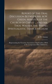 Produktbild: Report of the Oral Discussion Between Mr. M.W. Green, Minister of the Church of Christ ... and Mr. Thos. Walker, the Young Spiritualistic Trance Mediu