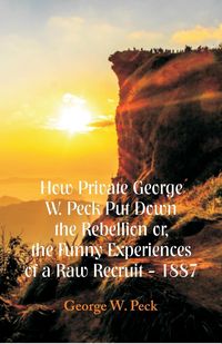 Produktbild: How Private George W. Peck Put Down The Rebellion or, The Funny Experiences of a Raw Recruit - 1887