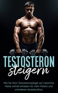 Produktbild: Testosteron steigern: Wie Sie Ihren Testosteronspiegel auf nat&uuml;rliche Weise schnell anheben f&uuml;r mehr Potenz und schnelleren Muskelaufbau