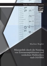 Produktbild: Bilanzpolitik durch die Nutzung von Ermessensspielr&auml;umen und verdeckten Wahlrechten nach IAS/IFRS