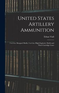 Produktbild: United States Artillery Ammunition; 3 to 6 in. Shrapnel Shells, 3 to 6 in. High Explosive Shells and Their Cartridge Cases