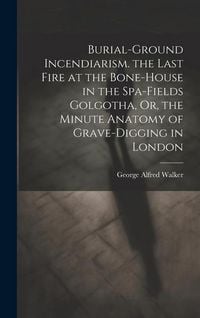 Produktbild: Burial-Ground Incendiarism. the Last Fire at the Bone-House in the Spa-Fields Golgotha, Or, the Minute Anatomy of Grave-Digging in London