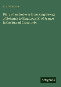 Produktbild: Diary of an Embassy from King George of Bohemia to King Louis XI of France in the Year of Grace 1464