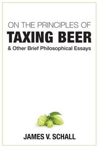 Produktbild: On the Principles of Taxing Beer: And Other Brief Philosophical Essays