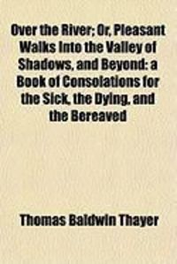 Produktbild: Over the River; Or, Pleasant Walks Into the Valley of Shadows, and Beyond: A Book of Consolations for the Sick, the Dying, and the Bereaved