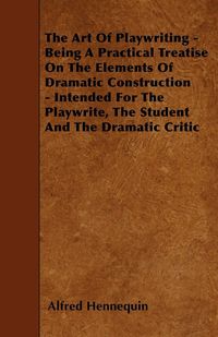 Produktbild: The Art of Playwriting - Being a Practical Treatise on the Elements of Dramatic Construction - Intended for the Playwrite, the Student and the Dramati