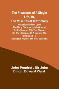 Produktbild: The Pleasures of a Single Life, Or, The Miseries of Matrimony ; Occasionally writ upon the many divorces lately granted by Parliament. With The choice