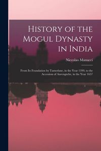 Produktbild: History of the Mogul Dynasty in India: From Its Foundation by Tamerlane, in the Year 1399, to the Accession of Aurengzebe, in the Year 1657