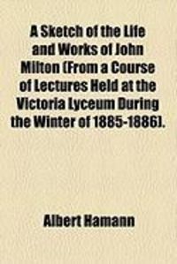 Produktbild: A Sketch of the Life and Works of John Milton (from a Course of Lectures Held at the Victoria Lyceum During the Winter of 1885-1886).