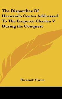 Produktbild: Cortes, H: Dispatches Of Hernando Cortes Addressed To The Em
