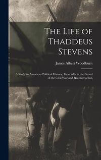 Produktbild: The Life of Thaddeus Stevens: A Study in American Political History, Especially in the Period of the Civil War and Reconstruction