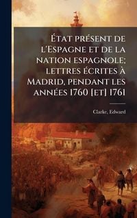 Produktbild: &Atilde;tat pr&Atilde;(c)sent de l'Espagne et de la nation espagnole; lettres &Atilde;(c)crites &Atilde; Madrid, pendant les ann&Atilde;(c)es 1760 [et] 1761