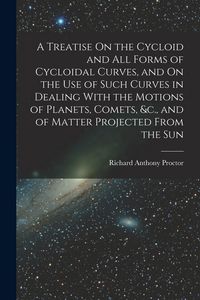 Produktbild: A Treatise On the Cycloid and All Forms of Cycloidal Curves, and On the Use of Such Curves in Dealing With the Motions of Planets, Comets, &c., and of