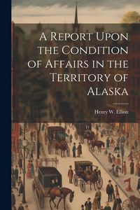 Produktbild: A Report Upon the Condition of Affairs in the Territory of Alaska