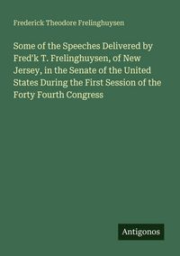 Produktbild: Some of the Speeches Delivered by Fred'k T. Frelinghuysen, of New Jersey, in the Senate of the United States During the First Session of the Forty Fou