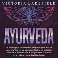 Produktbild: AYURVEDA: La philosophie de m&eacute;decine holistique pour plus de sant&eacute; et d'&eacute;nergie au quotidien. Gu&eacute;rir les maladies, stimuler le m&eacute;tabolisme & maigrir avec la cuisine ayurvedique - pour tous les doshas