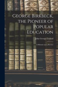 Produktbild: George Birkbeck, the Pioneer of Popular Education: A Memoir and a Review