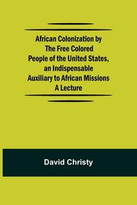 Produktbild: African Colonization By The Free Colored People Of The United States, An Indispensable Auxiliary To African Missions.;A Lecture