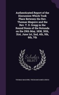 Produktbild: Authenticated Report of the Discussion Which Took Place Between the Rev. Thomas Maguire and the Rev. T. D. Gregg in the Round Room of the Rotunda on t