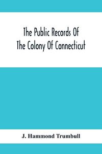 Produktbild: The Public Records Of The Colony Of Connecticut; Prior To The Union With New Haven Colony, May, 1665