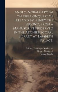 Produktbild: Anglo-Norman Poem on the Conquest of Ireland by Henry the Second, From a Manuscript Preserved in the Archiepiscopal Library at Lambeth Palace;