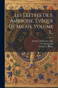 Produktbild: Les Lettres De S. Ambroise, &Eacute;v&ecirc;que De Milan, Volume 3...