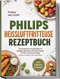 Produktbild: Philips Hei&szlig;luftfritteuse Rezeptbuch: Die leckersten, knusprigsten & alltagstauglichsten Airfryer Rezepte f&uuml;r den stressfreien Alltag &ndash; einfach, schnell & voller Geschmack &ndash; inkl. 5 Bonus-E-Books
