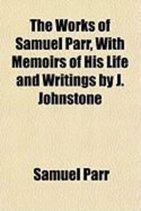Produktbild: The Works of Samuel Parr, with Memoirs of His Life and Writings by J. Johnstone