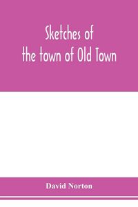 Produktbild: Sketches of the town of Old Town, Penobscot County, Maine from its earliest settlement, to 1879; with biographical sketches