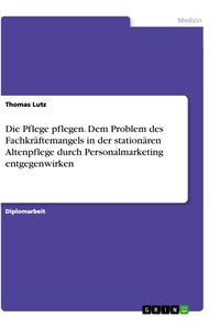 Produktbild: Die Pflege pflegen. Dem Problem des Fachkr&auml;ftemangels in der station&auml;ren Altenpflege durch Personalmarketing entgegenwirken