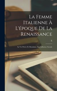 Produktbild: La femme italienne &agrave; l'&eacute;poque de la Renaissance: Sa vie priv&eacute;e et mondaine, son influence sociale