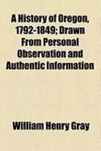 Produktbild: A History of Oregon, 1792-1849; Drawn from Personal Observation and Authentic Information