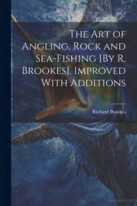 Produktbild: The Art of Angling, Rock and Sea-Fishing [By R. Brookes]. Improved With Additions
