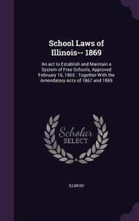Produktbild: School Laws of Illinois-- 1869: An act to Establish and Maintain a System of Free Schools, Approved February 16, 1865: Together With the Amendatory Ac