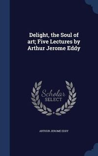 Produktbild: Delight, the Soul of art; Five Lectures by Arthur Jerome Eddy