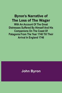 Produktbild: Byron's Narrative of the Loss of the Wager; With an account of the great distresses suffered by himself and his companions on the coast of Patagonia f