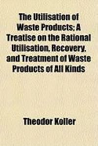 Produktbild: The Utilisation of Waste Products; A Treatise on the Rational Utilisation, Recovery, and Treatment of Waste Products of All Kinds