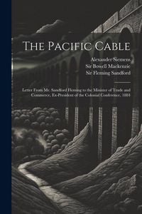 Produktbild: The Pacific Cable: Letter From Mr. Sandford Fleming to the Minister of Trade and Commerce, Ex-President of the Colonial Conference, 1884