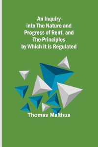 Produktbild: An Inquiry into the Nature and Progress of Rent, and the Principles by Which It is Regulated