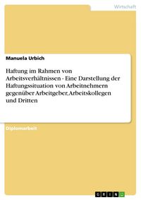 Produktbild: Haftung im Rahmen von Arbeitsverh&auml;ltnissen - Eine Darstellung der Haftungssituation von Arbeitnehmern gegen&uuml;ber Arbeitgeber, Arbeitskollegen und Dritt