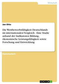 Produktbild: Die Wettbewerbsf&auml;higkeit Deutschlands im internationalen Vergleich - Eine Studie anhand der Indikatoren Bildung, &ouml;konomische Leistungsf&auml;higkeit sowie
