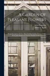 Produktbild: A Garden Of Pleasant Flowers: Being Description Of The Most Familiar Garden Flowers Taken From John Parkinson's Famous Paridisi In Sole Paradisus Te