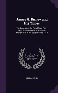 Produktbild: James G. Birney and His Times: The Genesis of the Republican Party with Some Account of Abolition Movements in the South Before 1818