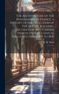 Produktbild: The Architecture of the Renaissance in France, a History of the Evolution of the Arts of Building, Decoration and Garden Design Under Classical Influe